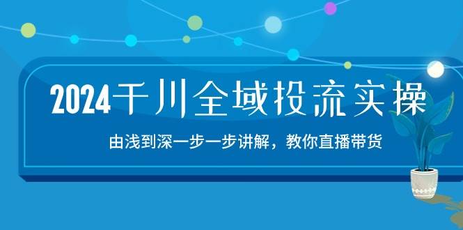 （10848期）2024千川-全域投流精品实操：由谈到深一步一步讲解，教你直播带货-15节-千寻创业网