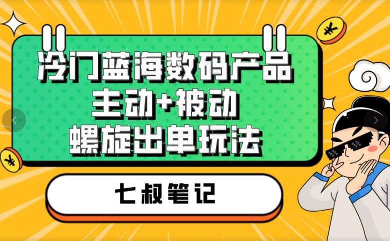 七叔冷门蓝海数码产品，主动+被动螺旋出单玩法，每天百分百出单-千寻创业网