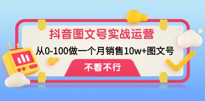 抖音图文号实战运营教程：从0-100做一个月销售10w+图文号-千寻创业网