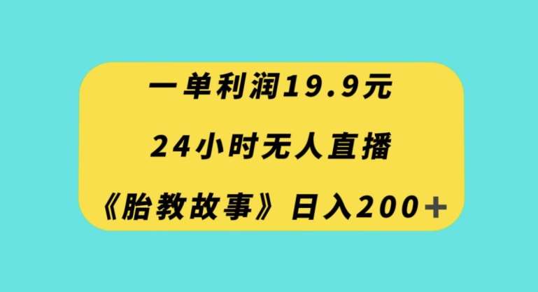 一单利润19.9，24小时无人直播胎教故事，每天轻松200+【揭秘】-千寻创业网