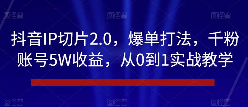 抖音IP切片2.0，爆单打法，千粉账号5W收益，从0到1实战教学【揭秘】-千寻创业网