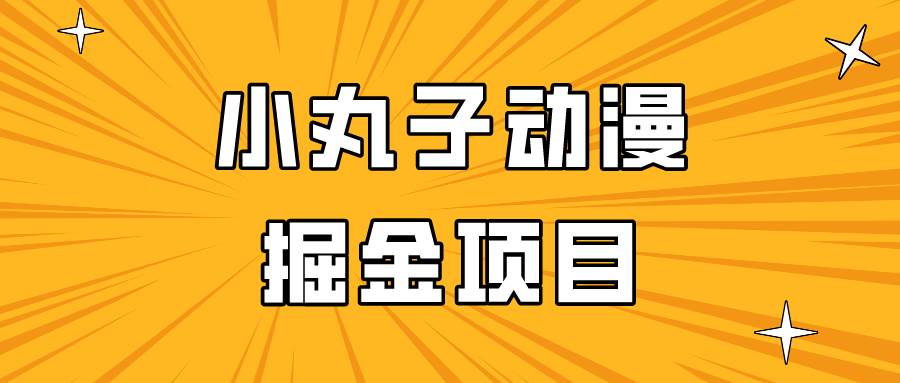 日入300的小丸子动漫掘金项目，简单好上手，适合所有朋友操作！-千寻创业网