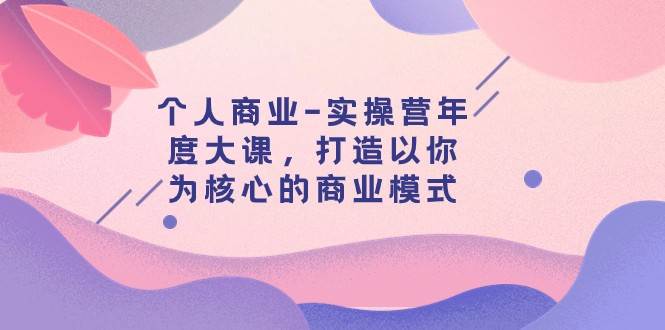 个人商业-实操营年度大课，打造以你为核心的商业模式（29节课）-千寻创业网