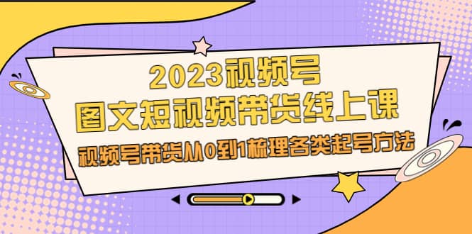 2023视频号-图文短视频带货线上课，视频号带货从0到1梳理各类起号方法-千寻创业网