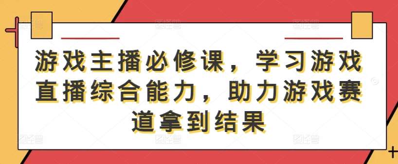 游戏主播必修课，学习游戏直播综合能力，助力游戏赛道拿到结果-千寻创业网