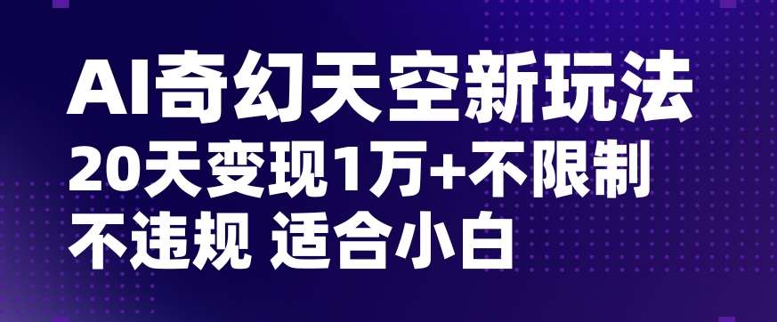 AI奇幻天空，20天变现五位数玩法，不限制不违规不封号玩法，适合小白操作【揭秘】-千寻创业网