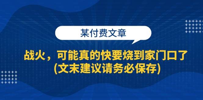 （13008期）某付费文章：战火，可能真的快要烧到家门口了 (文末建议请务必保存)-千寻创业网