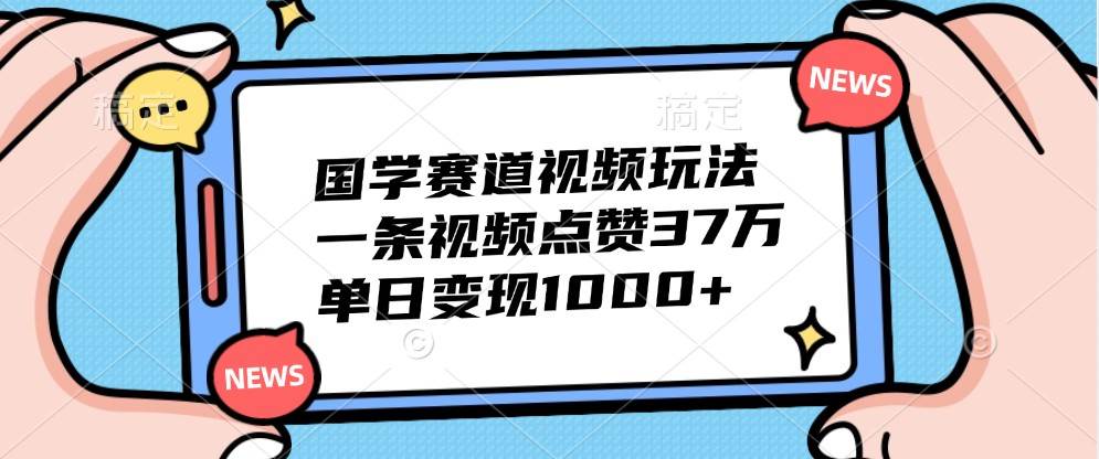 国学赛道视频玩法，一条视频点赞37万，单日变现1000+-千寻创业网