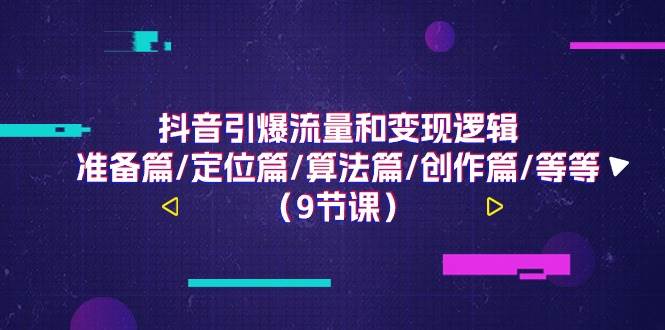 （11257期）抖音引爆流量和变现逻辑，准备篇/定位篇/算法篇/创作篇/等等（9节课）-千寻创业网