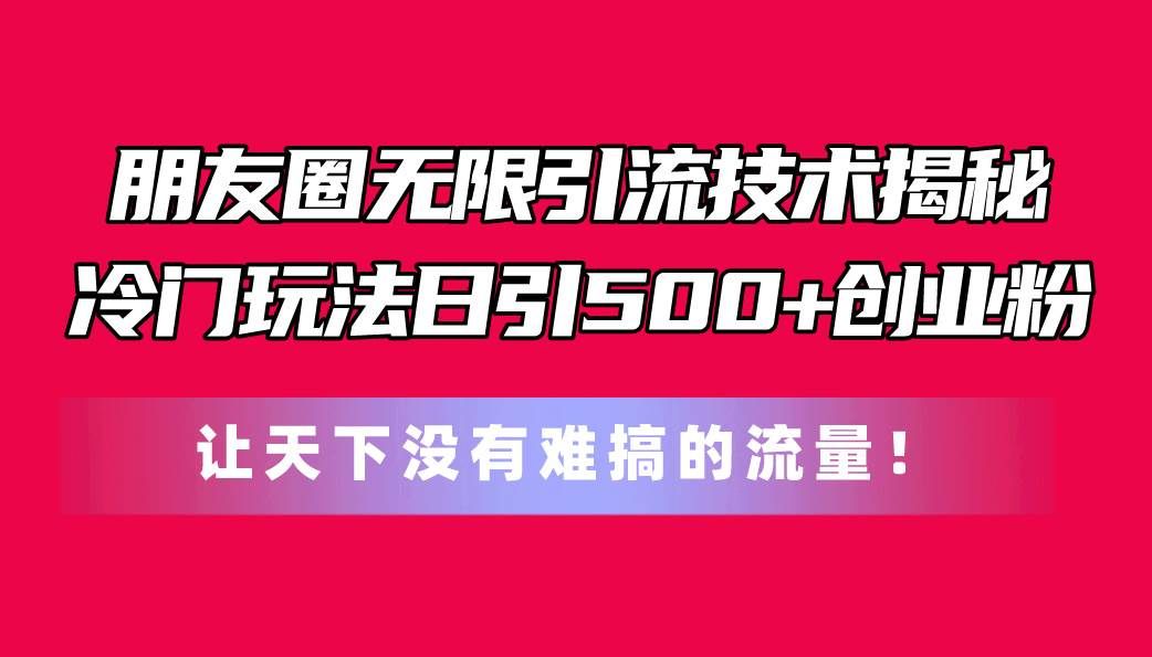 （11031期）朋友圈无限引流技术揭秘，一个冷门玩法日引500+创业粉，让天下没有难搞…-千寻创业网