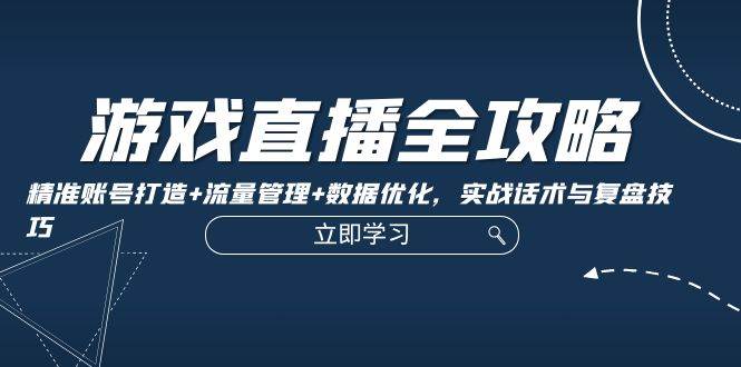 游戏直播全攻略：精准账号打造+流量管理+数据优化，实战话术与复盘技巧-千寻创业网