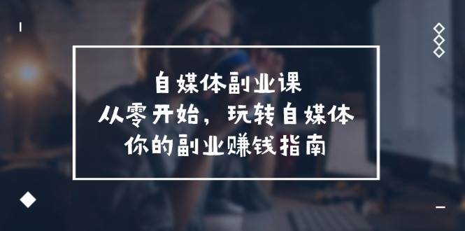 （11725期）自媒体-副业课，从0开始，玩转自媒体——你的副业赚钱指南（58节课）-千寻创业网