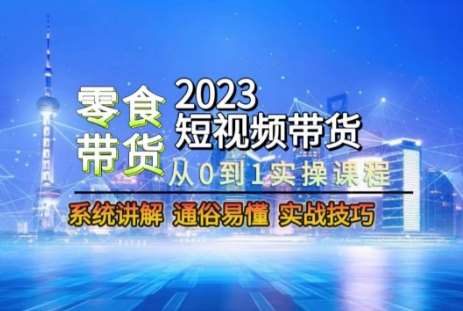 2023短视频带货-零食赛道，从0-1实操课程，系统讲解实战技巧-千寻创业网