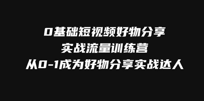 （7792期）0基础短视频好物分享实战流量训练营，从0-1成为好物分享实战达人-千寻创业网