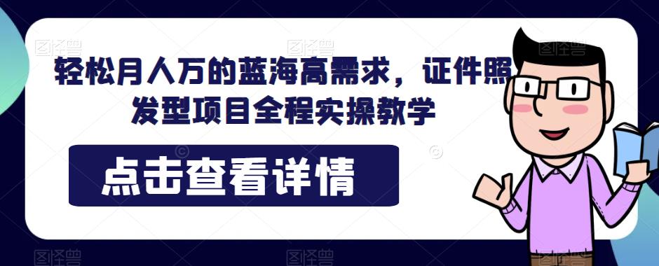 轻松月人万的蓝海高需求，证件照发型项目全程实操教学【揭秘】-千寻创业网