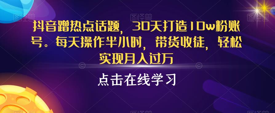 抖音蹭热点话题，30天打造10w粉账号，每天操作半小时，带货收徒，轻松实现月入过万【揭秘】-千寻创业网