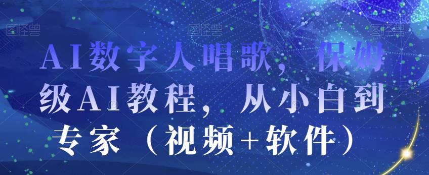 AI数字人唱歌，保姆级AI教程，从小白到专家（视频+软件）-千寻创业网