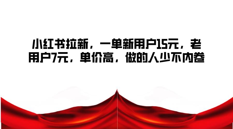 小红书拉新，一单新用户15元，老用户7元，单价高，做的人少不内卷-千寻创业网