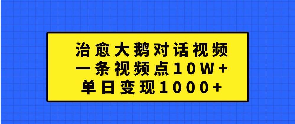 治愈大鹅对话视频，一条视频点赞 10W+，单日变现1000+-千寻创业网