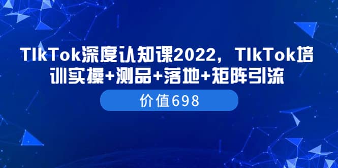 TIkTok深度认知课2022，TIkTok培训实操+测品+落地+矩阵引流（价值698）-千寻创业网