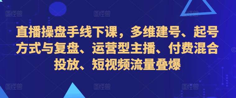 直播操盘手线下课，多维建号、起号方式与复盘、运营型主播、付费混合投放、短视频流量叠爆-千寻创业网