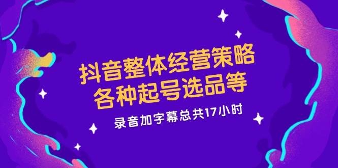 抖音整体经营策略，各种起号选品等，录音加字幕总共17小时-千寻创业网