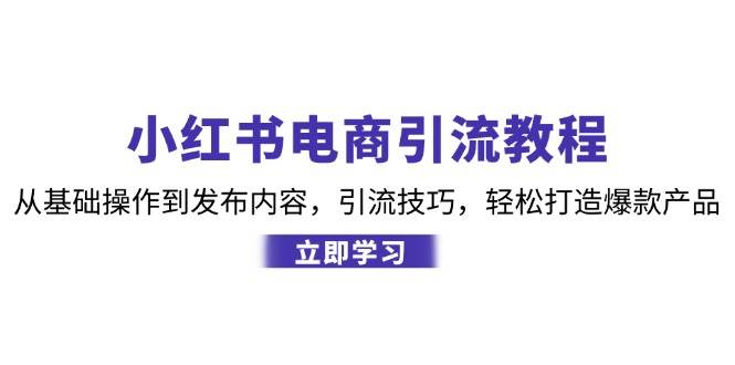 （12913期）小红书电商引流教程：从基础操作到发布内容，引流技巧，轻松打造爆款产品-千寻创业网