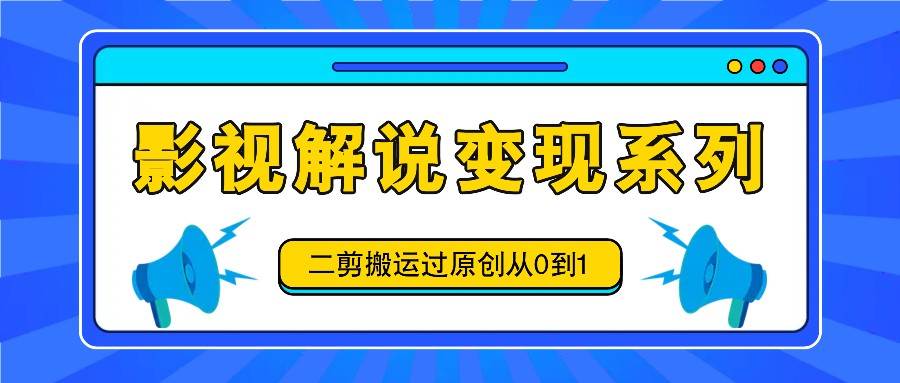 影视解说变现系列，二剪搬运过原创从0到1，喂饭式教程-千寻创业网