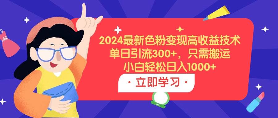 （9480期）2024最新色粉变现高收益技术，单日引流300+，只需搬运，小白轻松日入1000+-千寻创业网