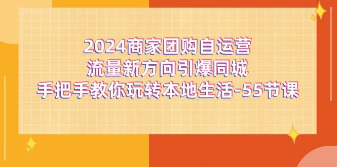 （11655期）2024商家团购-自运营流量新方向引爆同城，手把手教你玩转本地生活-55节课-千寻创业网