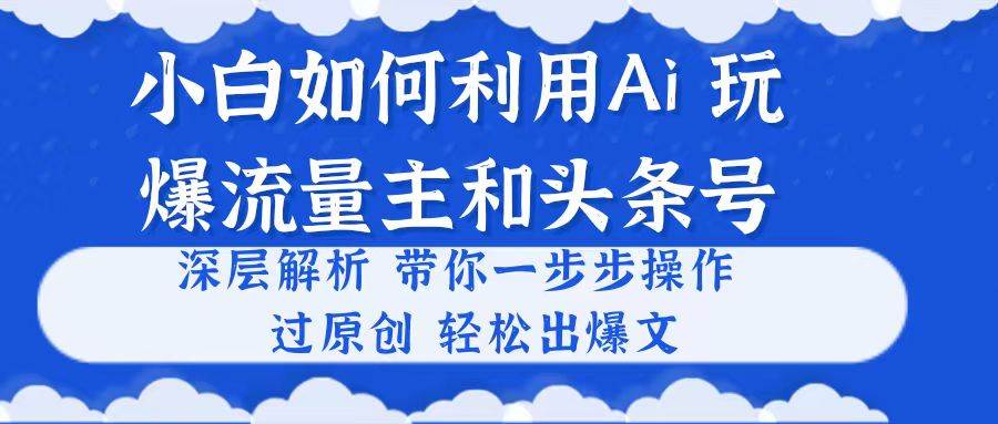 （10882期）小白如何利用Ai，完爆流量主和头条号 深层解析，一步步操作，过原创出爆文-千寻创业网