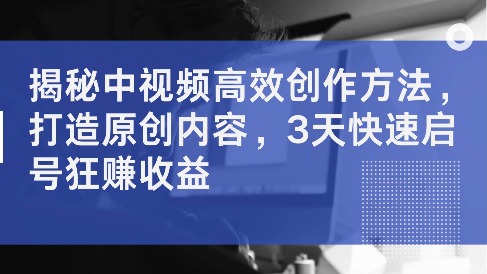 揭秘中视频高效创作方法，打造原创内容，3天快速启号狂赚收益-千寻创业网