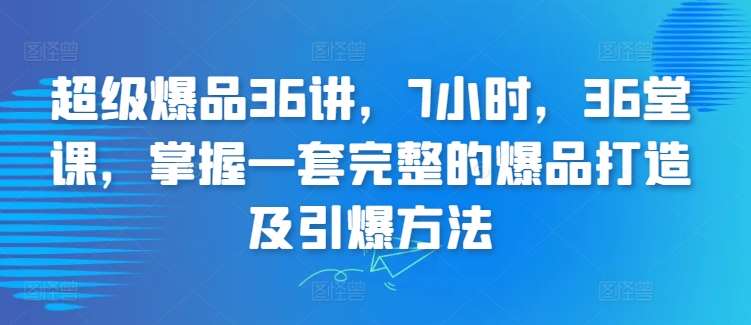 超级爆品36讲，7小时，36堂课，掌握一套完整的爆品打造及引爆方法-千寻创业网