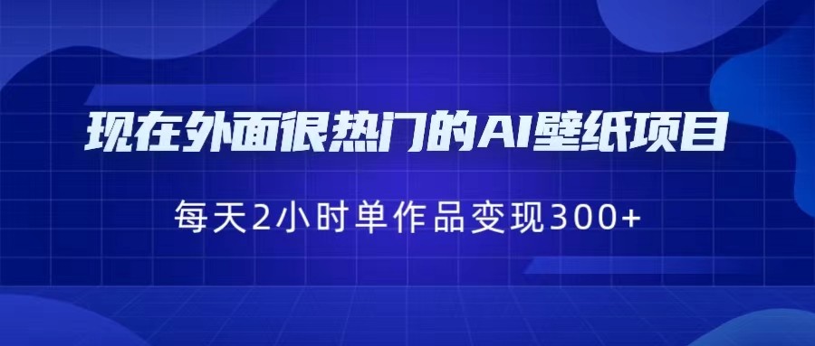 现在外面很热门的AI壁纸项目，0成本，一部手机，每天2小时，单个作品变现300+-千寻创业网