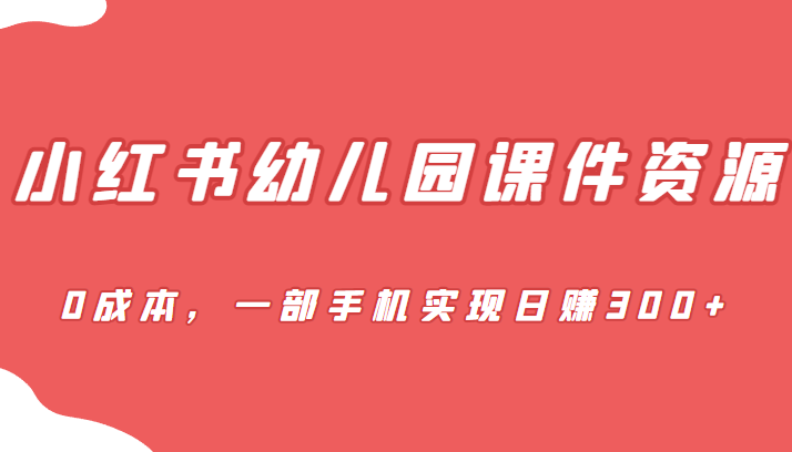 蓝海赛道，小红书幼儿园课件资源，0成本，一部手机实现日赚300+-千寻创业网