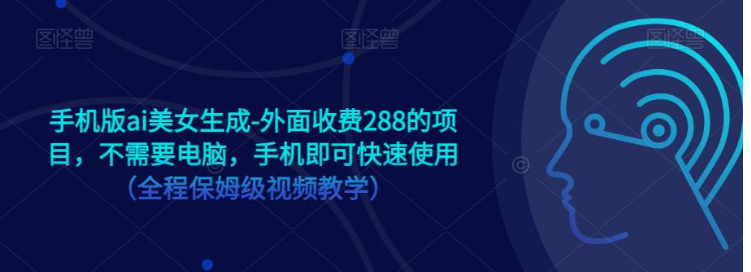 手机版ai美女生成-外面收费288的项目，不需要电脑，手机即可快速使用（全程保姆级…-千寻创业网