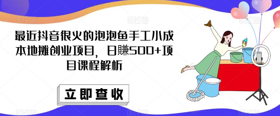 最近抖音很火的泡泡鱼手工小成本地摊创业项目，日賺500+项目课程解析-千寻创业网