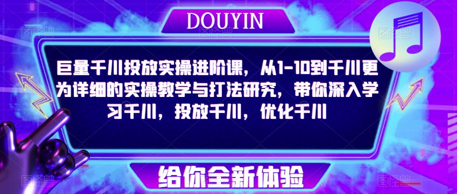 巨量千川投放实操进阶课，从1-10到千川更为详细的实操教学与打法研究，带你深入学习千川，投放千川，优化千川-千寻创业网