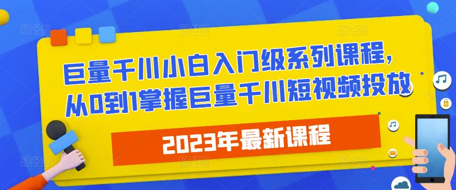 2023最新巨量千川小白入门级系列课程，从0到1掌握巨量千川短视频投放-千寻创业网