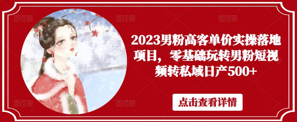 2023男粉高客单价实操落地项目，零基础玩转男粉短视频转私域日产500+-千寻创业网