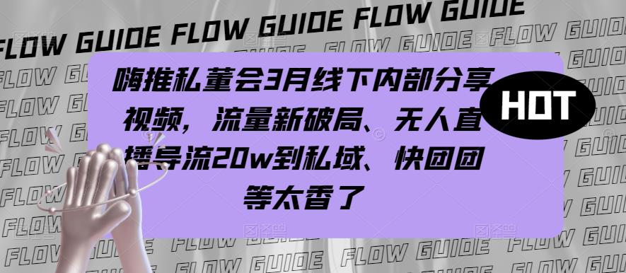 嗨推私董会3月线下内部分享视频，流量新破局、无人直播导流20w到私域、快团团等太香了-千寻创业网