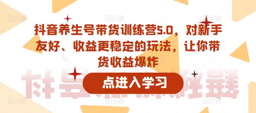 抖音养生号带货训练营5.0，对新手友好、收益更稳定的玩法，让你带货收益爆炸-千寻创业网