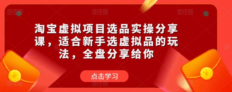 淘宝虚拟项目选品实操分享课，适合新手选虚拟品的玩法，全盘分享给你-千寻创业网