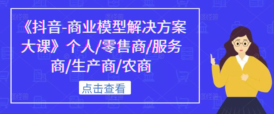 《抖音-商业模型解决方案大课》个人/零售商/服务商/生产商/农商-千寻创业网