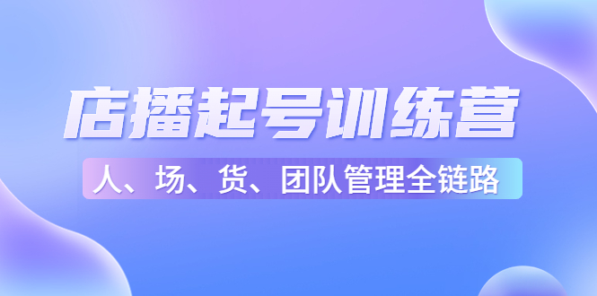 店播起号训练营：帮助更多直播新人快速开启和度过起号阶段（16节）-千寻创业网