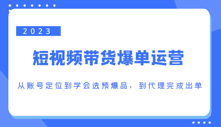 2023短视频带货爆单运营，从账号定位到学会选预爆品，到代理完成出单（价值1250元）-千寻创业网