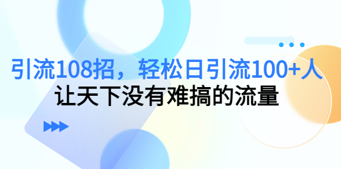 引流108招，轻松日引流100+人，让天下没有难搞的流量-千寻创业网