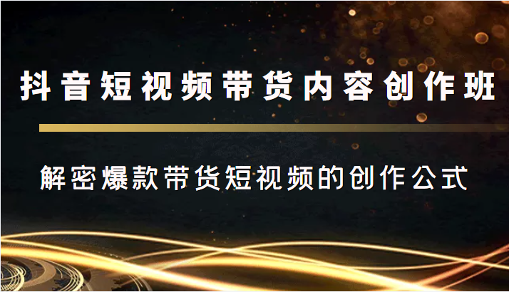 抖音短视频带货内容创作班，解密爆款带货短视频的创作公式-千寻创业网