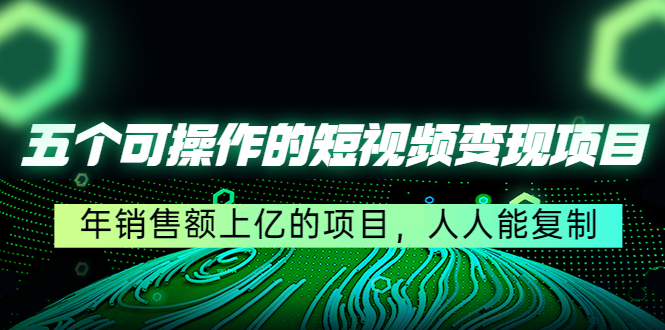 五个可操作的短视频变现项目：年销售额上亿的项目，人人能复制-千寻创业网