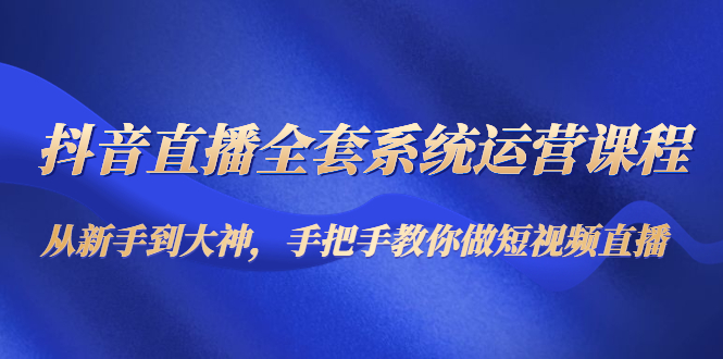 抖音直播全套系统运营课程：从新手到大神，手把手教你做直播短视频-千寻创业网